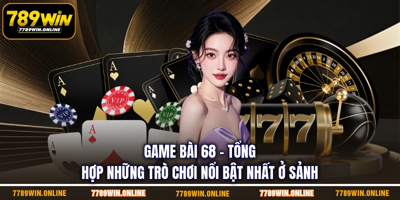 Game Bài 68 | Tổng Hợp Những Trò Chơi Nổi Bật Nhất Ở Sảnh
